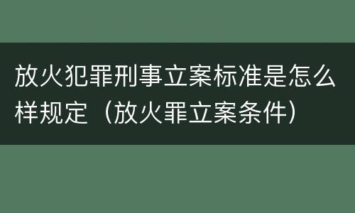 放火犯罪刑事立案标准是怎么样规定（放火罪立案条件）