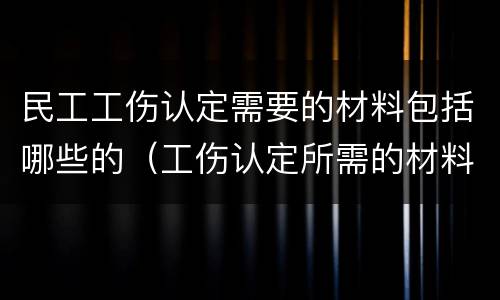 民工工伤认定需要的材料包括哪些的（工伤认定所需的材料有哪些）