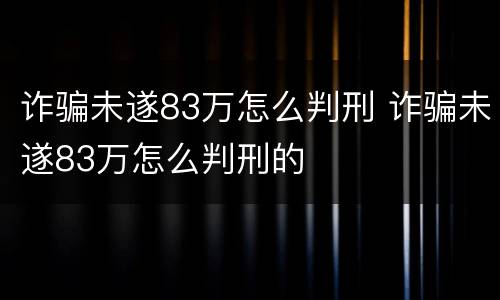 诈骗未遂83万怎么判刑 诈骗未遂83万怎么判刑的