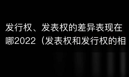 发行权、发表权的差异表现在哪2022（发表权和发行权的相同点）