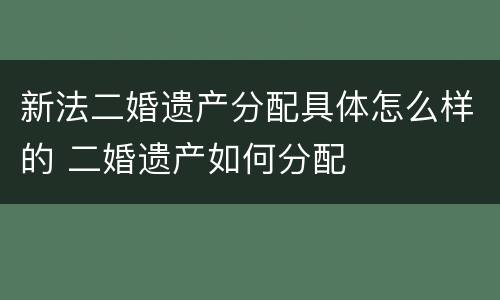 新法二婚遗产分配具体怎么样的 二婚遗产如何分配