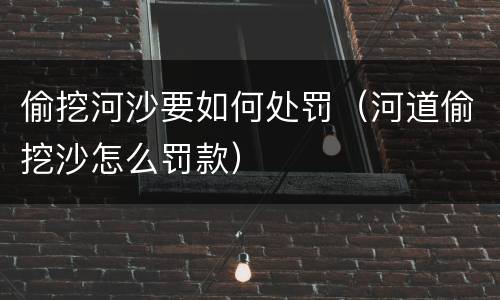 偷挖河沙要如何处罚（河道偷挖沙怎么罚款）