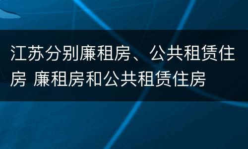 江苏分别廉租房、公共租赁住房 廉租房和公共租赁住房