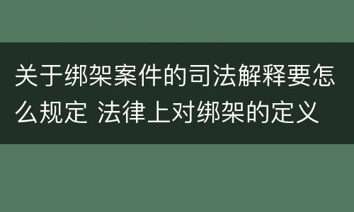 关于绑架案件的司法解释要怎么规定 法律上对绑架的定义