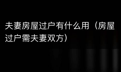 夫妻房屋过户有什么用（房屋过户需夫妻双方）
