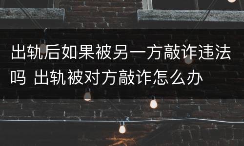 出轨后如果被另一方敲诈违法吗 出轨被对方敲诈怎么办