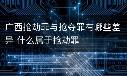 广西抢劫罪与抢夺罪有哪些差异 什么属于抢劫罪