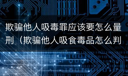 欺骗他人吸毒罪应该要怎么量刑（欺骗他人吸食毒品怎么判）