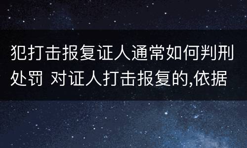 犯打击报复证人通常如何判刑处罚 对证人打击报复的,依据相关规定怎么处分