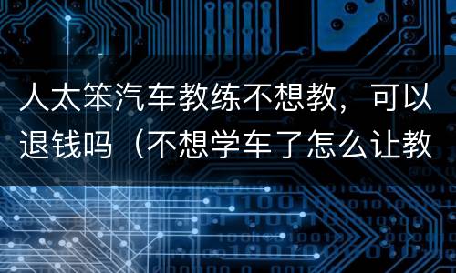 人太笨汽车教练不想教，可以退钱吗（不想学车了怎么让教练退钱）