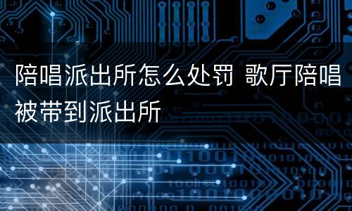 陪唱派出所怎么处罚 歌厅陪唱被带到派出所