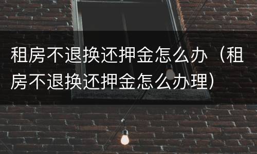 租房不退换还押金怎么办（租房不退换还押金怎么办理）