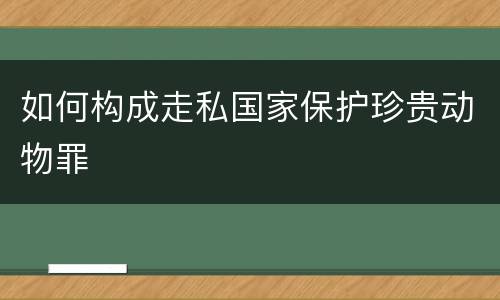如何构成走私国家保护珍贵动物罪