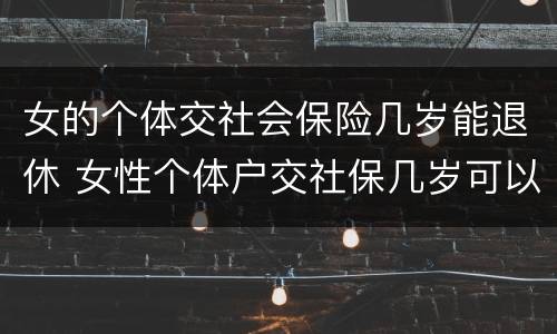 女的个体交社会保险几岁能退休 女性个体户交社保几岁可以退休