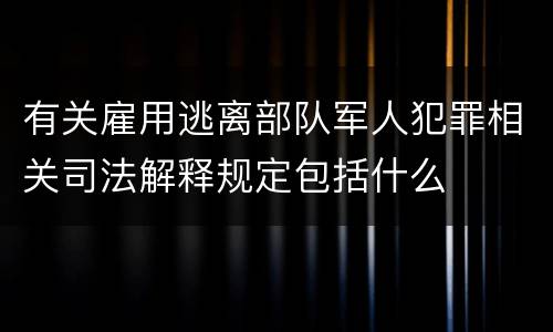有关雇用逃离部队军人犯罪相关司法解释规定包括什么