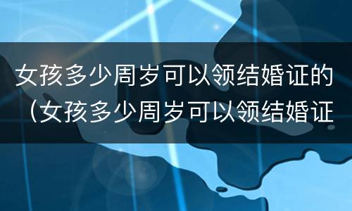 女孩多少周岁可以领结婚证的（女孩多少周岁可以领结婚证的呢）