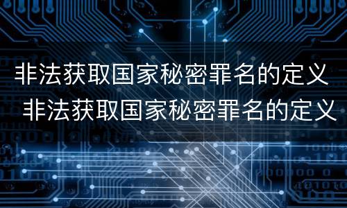 非法获取国家秘密罪名的定义 非法获取国家秘密罪名的定义是