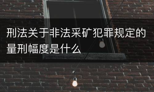 刑法关于非法采矿犯罪规定的量刑幅度是什么