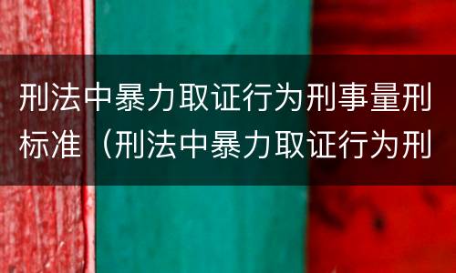 刑法中暴力取证行为刑事量刑标准（刑法中暴力取证行为刑事量刑标准是）