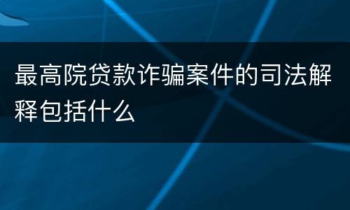最高院贷款诈骗案件的司法解释包括什么