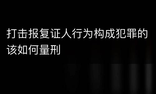 打击报复证人行为构成犯罪的该如何量刑