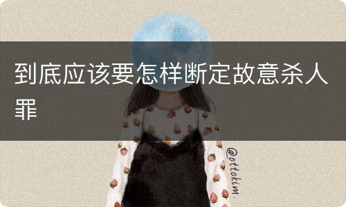 到底应该要怎样断定故意杀人罪