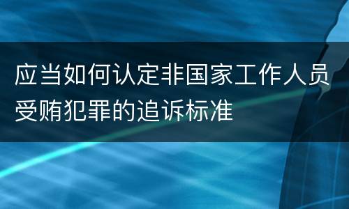 应当如何认定非国家工作人员受贿犯罪的追诉标准