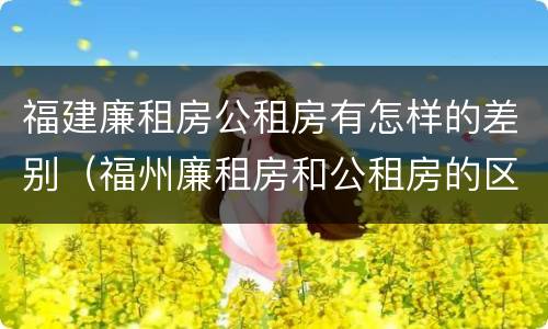 福建廉租房公租房有怎样的差别（福州廉租房和公租房的区别）