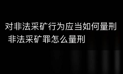 对非法采矿行为应当如何量刑 非法采矿罪怎么量刑