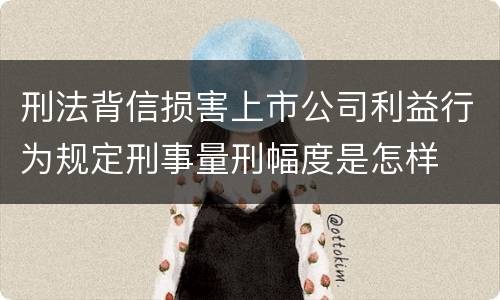 刑法背信损害上市公司利益行为规定刑事量刑幅度是怎样