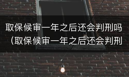 取保候审一年之后还会判刑吗（取保候审一年之后还会判刑吗多久）