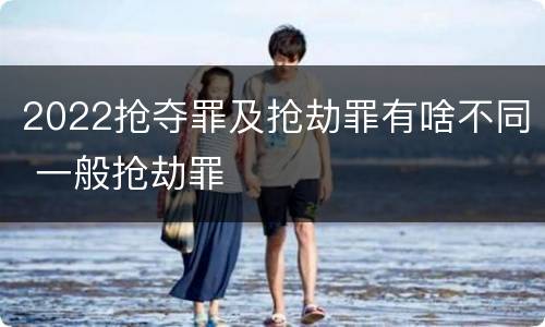 2022抢夺罪及抢劫罪有啥不同 一般抢劫罪