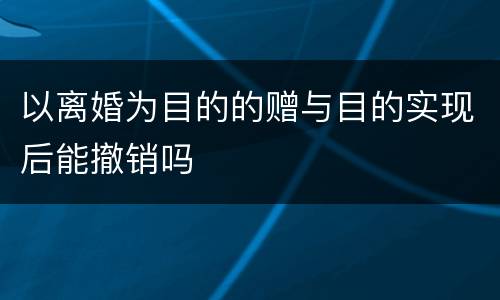 以离婚为目的的赠与目的实现后能撤销吗