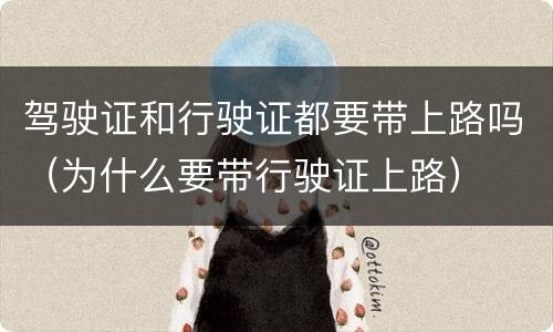 驾驶证和行驶证都要带上路吗（为什么要带行驶证上路）