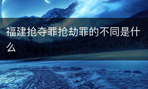 福建抢夺罪抢劫罪的不同是什么