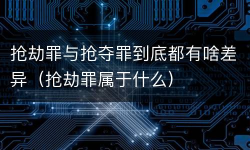 抢劫罪与抢夺罪到底都有啥差异（抢劫罪属于什么）