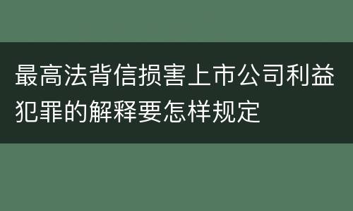 最高法背信损害上市公司利益犯罪的解释要怎样规定