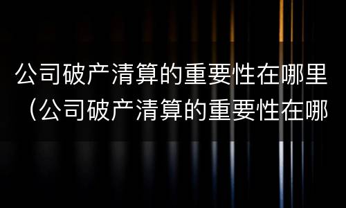 公司破产清算的重要性在哪里（公司破产清算的重要性在哪里查）