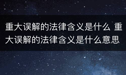 重大误解的法律含义是什么 重大误解的法律含义是什么意思