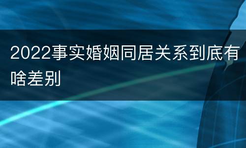 2022事实婚姻同居关系到底有啥差别