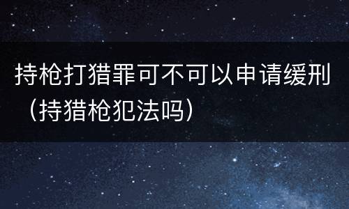 持枪打猎罪可不可以申请缓刑（持猎枪犯法吗）