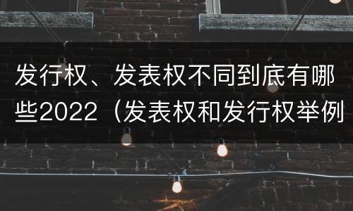发行权、发表权不同到底有哪些2022（发表权和发行权举例）