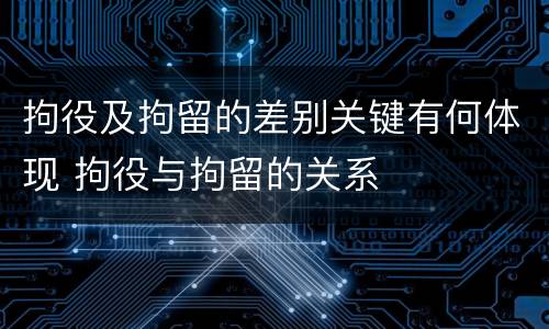 拘役及拘留的差别关键有何体现 拘役与拘留的关系
