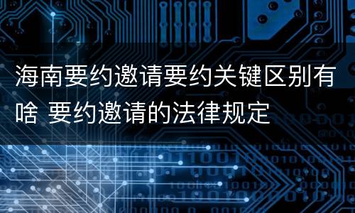 海南要约邀请要约关键区别有啥 要约邀请的法律规定