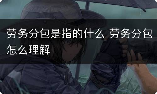 劳务分包是指的什么 劳务分包怎么理解