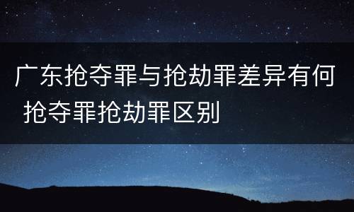 广东抢夺罪与抢劫罪差异有何 抢夺罪抢劫罪区别