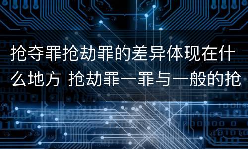 抢夺罪抢劫罪的差异体现在什么地方 抢劫罪一罪与一般的抢劫罪区别