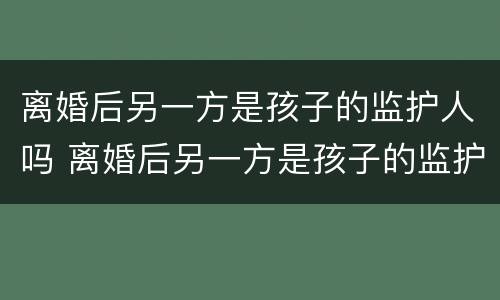离婚后另一方是孩子的监护人吗 离婚后另一方是孩子的监护人吗怎么办