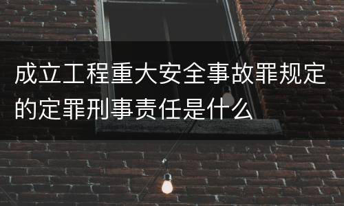 成立工程重大安全事故罪规定的定罪刑事责任是什么