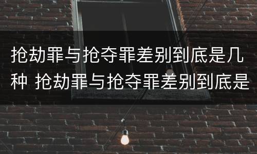 抢劫罪与抢夺罪差别到底是几种 抢劫罪与抢夺罪差别到底是几种犯罪